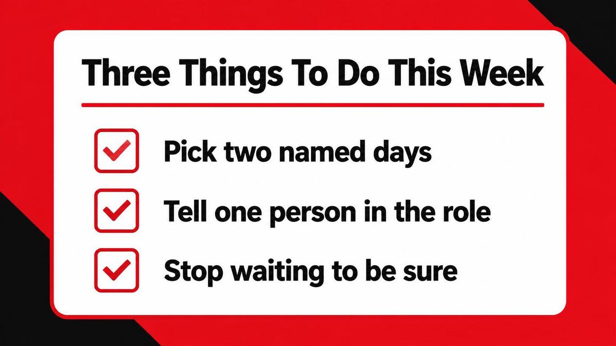 A three-item checklist card, each item on its own line: pick two named days, tell one person in the role, stop waiting to be sure